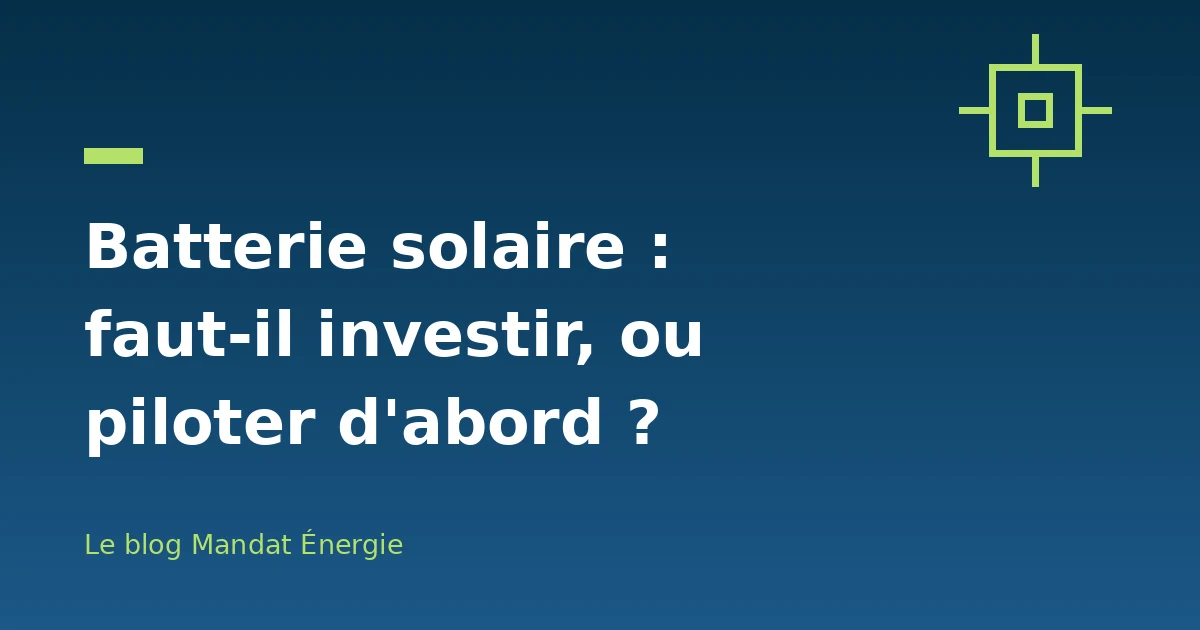 Batterie solaire : faut-il investir, ou piloter d'abord ?
